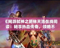 《網(wǎng)游弒神之箭林天浩在線閱讀：暢享熱血傳奇，領(lǐng)略不一樣的冒險(xiǎn)世界》