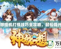QQ幻想掛機(jī)打怪技巧全攻略，輕松提升戰(zhàn)力！