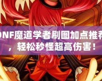 DNF魔道學者刷圖加點推薦，輕松秒怪超高傷害！