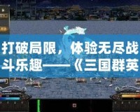 打破局限，體驗(yàn)無盡戰(zhàn)斗樂趣——《三國群英傳七修改器》讓你成為無敵戰(zhàn)神