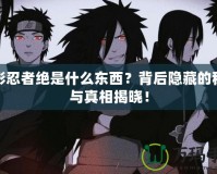 火影忍者絕是什么東西？背后隱藏的秘密與真相揭曉！