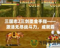 三國志2三劍圣金手指——激活無盡戰(zhàn)斗力，成就霸業(yè)夢！