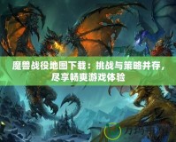 魔獸戰役地圖下載：挑戰與策略并存，盡享暢爽游戲體驗