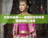 軒轅劍端游——跨越時空的傳奇，重燃你的江湖夢