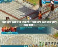 神武端午節能補多少屬性？探索端午節活動帶來的驚喜加成！