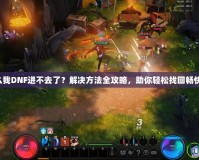 為什么我DNF進(jìn)不去了？解決方法全攻略，助你輕松找回暢快體驗(yàn)！