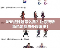 DNF紙娃娃怎么用？讓你玩轉角色定制與外觀系統(tǒng)！