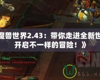 《魔獸世界2.43：帶你走進全新世界，開啟不一樣的冒險！》