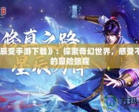 《星辰變手游下載》：探索奇幻世界，感受不一樣的冒險旅程