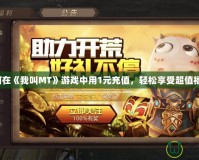如何在《我叫MT》游戲中用1元充值，輕松享受超值福利！