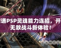 精通PSP靈魂能力連招，開啟無敵戰(zhàn)斗新體驗！