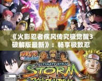《火影忍者疾風(fēng)傳究極覺醒3破解版最新》：暢享極致忍者對決，感受全新戰(zhàn)斗體驗！
