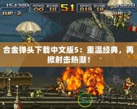 合金彈頭下載中文版5：重溫經典，再掀射擊熱潮！