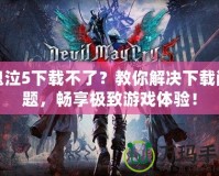 鬼泣5下載不了？教你解決下載問題，暢享極致游戲體驗！