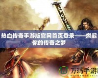 熱血傳奇手游版官網首頁登錄——燃起你的傳奇之夢