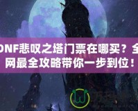 DNF悲嘆之塔門票在哪買？全網最全攻略帶你一步到位！