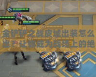 金鏟鏟之戰(zhàn)皮城出裝怎么出？讓你成為戰(zhàn)場上的絕對王者！