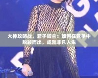 大神攻略戰，君子如蘭：如何在競爭中脫穎而出，成就非凡人生