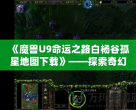 《魔獸U9命運(yùn)之路白楊谷孤星地圖下載》——探索奇幻世界，開啟你的全新冒險(xiǎn)！
