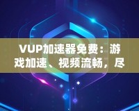 VUP加速器免費：游戲加速、視頻流暢，盡在掌握
