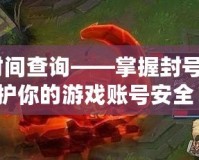lol封號(hào)時(shí)間查詢——掌握封號(hào)動(dòng)態(tài)，保護(hù)你的游戲賬號(hào)安全！