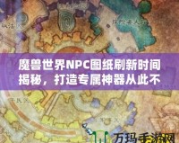 魔獸世界NPC圖紙刷新時間揭秘，打造專屬神器從此不再迷茫！