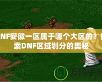 DNF安徽一區屬于哪個大區的？探索DNF區域劃分的奧秘