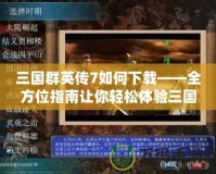 三國群英傳7如何下載——全方位指南讓你輕松體驗三國經典