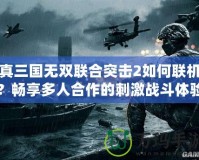 真三國無雙聯合突擊2如何聯機？暢享多人合作的刺激戰斗體驗！