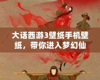 大話西游3壁紙手機壁紙，帶你進入夢幻仙境的奇幻世界