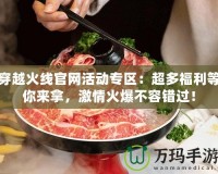 穿越火線官網活動專區：超多福利等你來拿，激情火爆不容錯過！