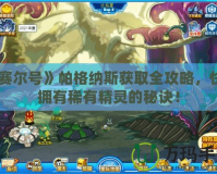 《賽爾號》帕格納斯獲取全攻略，快速擁有稀有精靈的秘訣！