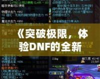 《突破極限，體驗DNF的全新“經(jīng)驗條”系統(tǒng)，輕松升級每一步！》