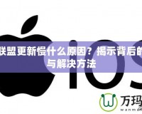 英雄聯盟更新慢什么原因？揭示背后的真相與解決方法