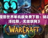 《魔獸世界單機版免費下載：暢游艾澤拉斯，無需聯網》