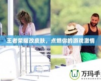 王者榮耀改皮膚，點燃你的游戲激情