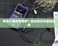 網易小游戲有哪些？輕松娛樂的最佳選擇