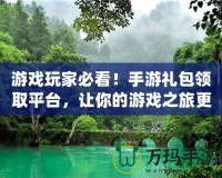 游戲玩家必看！手游禮包領(lǐng)取平臺，讓你的游戲之旅更精彩
