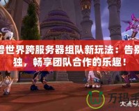 魔獸世界跨服務器組隊新玩法：告別孤獨，暢享團隊合作的樂趣！