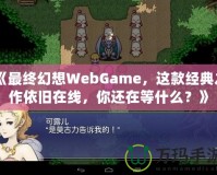 《最終幻想WebGame，這款經典之作依舊在線，你還在等什么？》