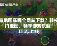 魔獸爭霸地圖在哪個網站下載？輕松獲取熱門地圖，暢享游戲樂趣！