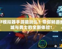 DNF模擬器手游能玩么？帶你暢游地下城與勇士的全新體驗！