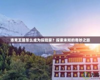 洛克王國怎么成為探險家？探索未知的奇妙之旅