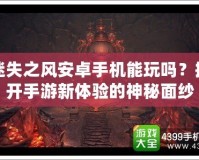 迷失之風安卓手機能玩嗎？揭開手游新體驗的神秘面紗