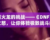 征服火龍的挑戰——《DNF》火龍之怒，讓你體驗極致戰斗的巔峰