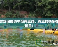 吉安同城游中沒有王炸，真正的快樂在這里！
