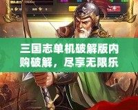 三國志單機破解版內購破解，盡享無限樂趣與豪華體驗