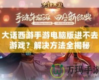 大話西游手游電腦版進不去游戲？解決方法全揭秘