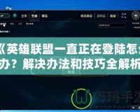 《英雄聯盟一直正在登陸怎么辦？解決辦法和技巧全解析》