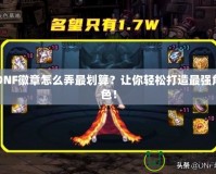 DNF徽章怎么弄最劃算？讓你輕松打造最強角色！